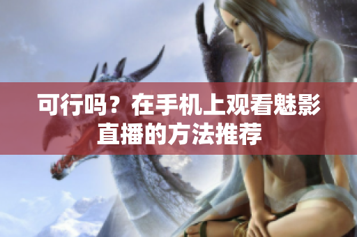 可行吗？在手机上观看魅影直播的方法推荐