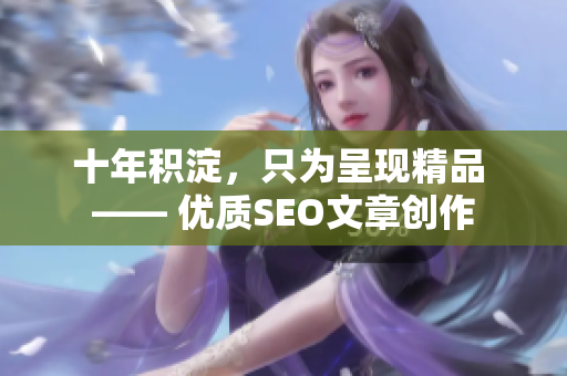 十年积淀，只为呈现精品 —— 优质SEO文章创作