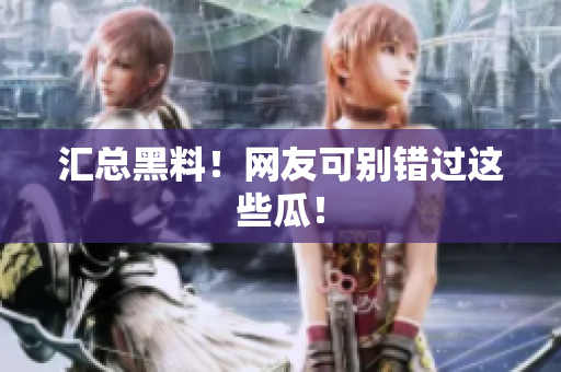 汇总黑料！网友可别错过这些瓜！