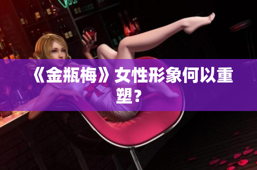 《金瓶梅》女性形象何以重塑？