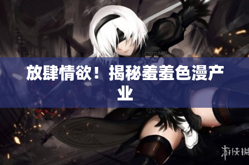 放肆情欲！揭秘羞羞色漫产业