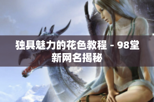 独具魅力的花色教程 - 98堂新网名揭秘