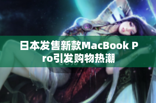 日本发售新款MacBook Pro引发购物热潮