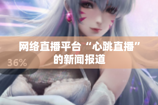 网络直播平台“心跳直播”的新闻报道
