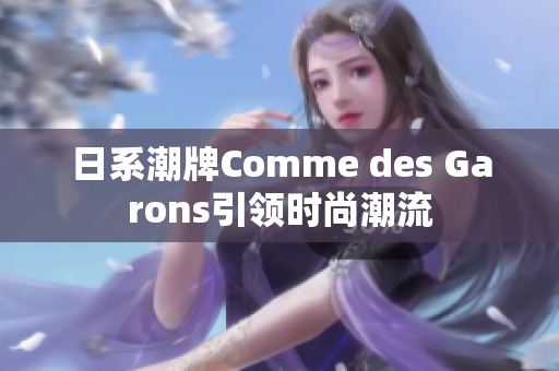 日系潮牌Comme des Garons引领时尚潮流