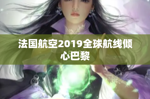 法国航空2019全球航线倾心巴黎