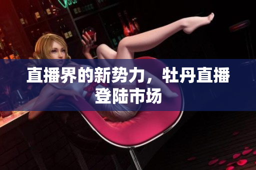 直播界的新势力，牡丹直播登陆市场