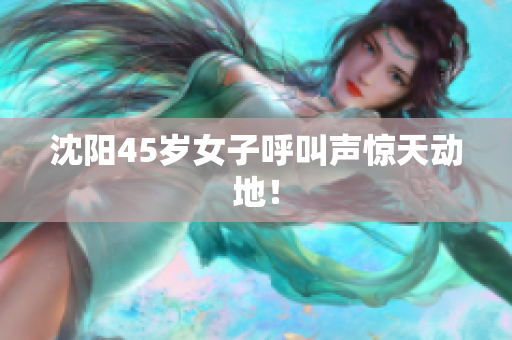 沈阳45岁女子呼叫声惊天动地！
