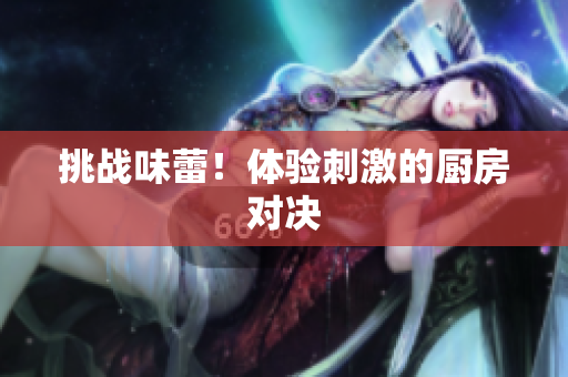 挑战味蕾！体验刺激的厨房对决