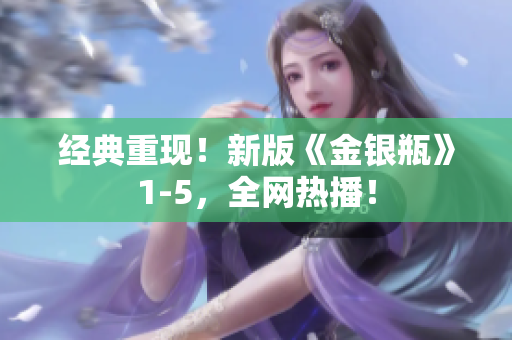 经典重现！新版《金银瓶》1-5，全网热播！