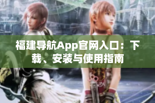 福建导航App官网入口：下载、安装与使用指南