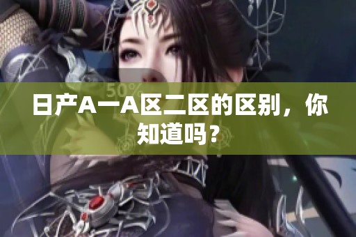 日产A一A区二区的区别，你知道吗？