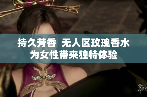 持久芳香  无人区玫瑰香水为女性带来独特体验