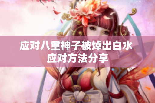应对八重神子被焯出白水 应对方法分享