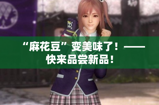 “麻花豆”变美味了！——快来品尝新品！