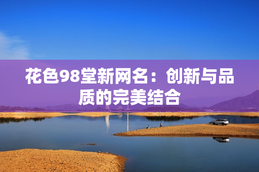 花色98堂新网名：创新与品质的完美结合