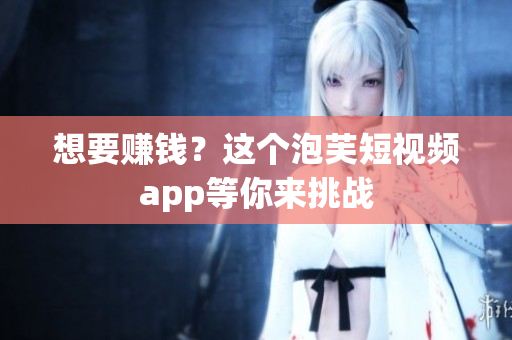 想要赚钱？这个泡芙短视频app等你来挑战