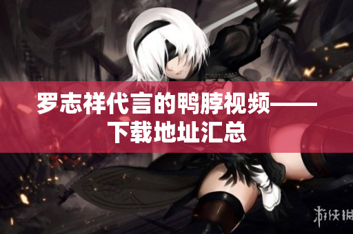 罗志祥代言的鸭脖视频——下载地址汇总