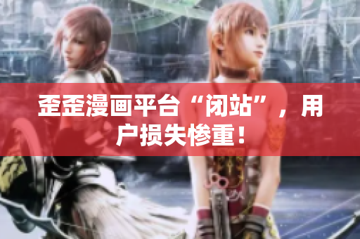 歪歪漫画平台“闭站”，用户损失惨重！