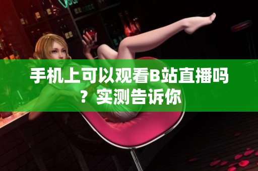 手机上可以观看B站直播吗？实测告诉你