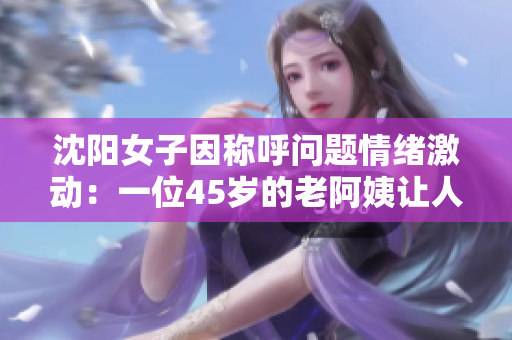 沈阳女子因称呼问题情绪激动：一位45岁的老阿姨让人没话说