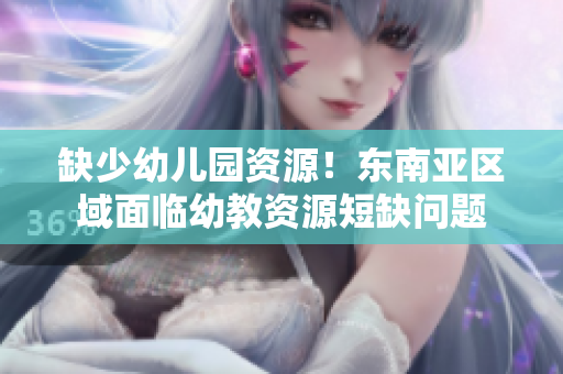 缺少幼儿园资源！东南亚区域面临幼教资源短缺问题