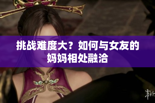 挑战难度大？如何与女友的妈妈相处融洽