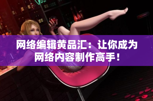 网络编辑黄品汇：让你成为网络内容制作高手！