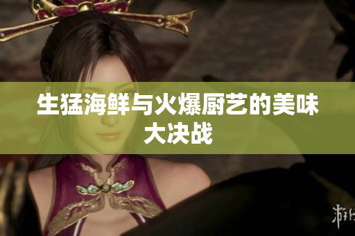 生猛海鲜与火爆厨艺的美味大决战