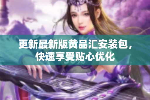 更新最新版黄品汇安装包，快速享受贴心优化