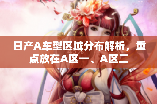 日产A车型区域分布解析，重点放在A区一、A区二