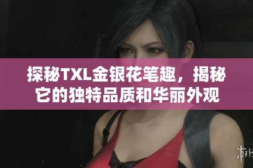 探秘TXL金银花笔趣，揭秘它的独特品质和华丽外观