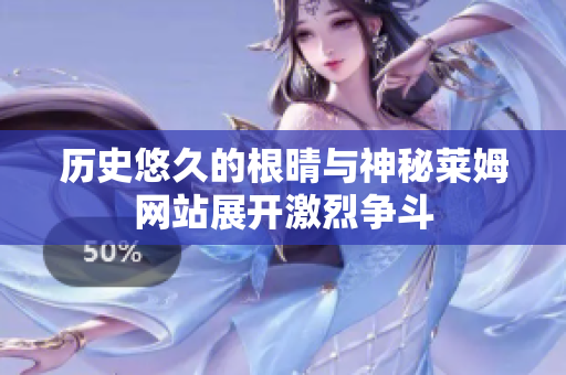 历史悠久的根晴与神秘莱姆网站展开激烈争斗