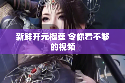 新鲜开元榴莲 令你看不够的视频