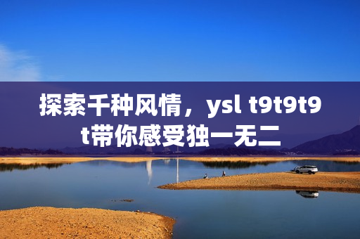 探索千种风情，ysl t9t9t9t带你感受独一无二