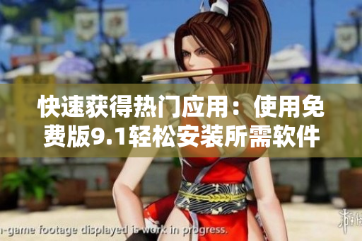 快速获得热门应用：使用免费版9.1轻松安装所需软件