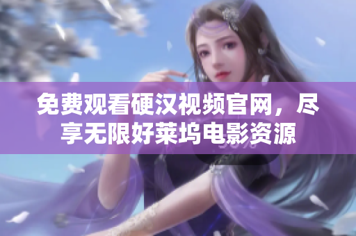 免费观看硬汉视频官网，尽享无限好莱坞电影资源