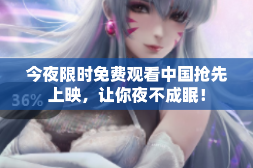 今夜限时免费观看中国抢先上映，让你夜不成眠！