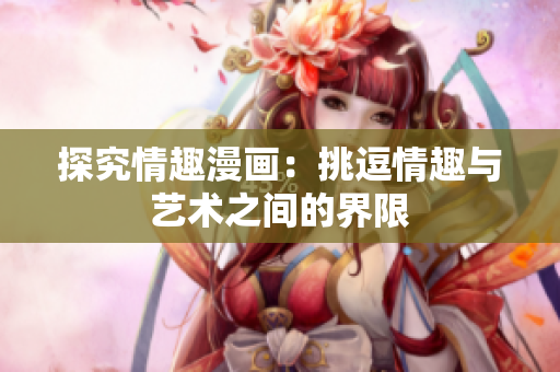 探究情趣漫画：挑逗情趣与艺术之间的界限