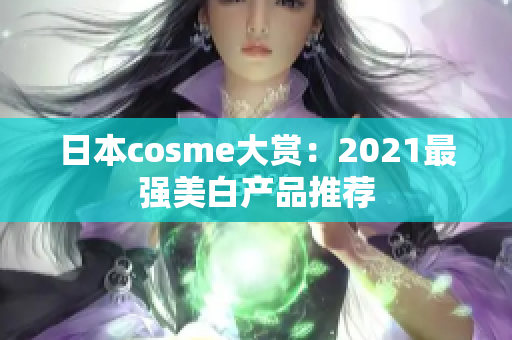 日本cosme大赏：2021最强美白产品推荐