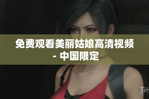 免费观看美丽姑娘高清视频 - 中国限定