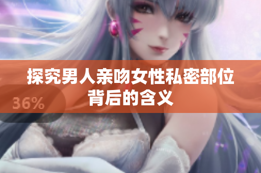 探究男人亲吻女性私密部位背后的含义