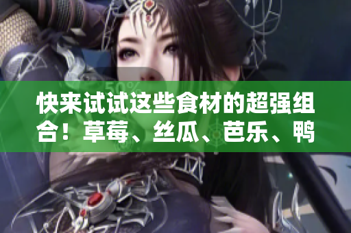 快来试试这些食材的超强组合！草莓、丝瓜、芭乐、鸭脖、奶茶！