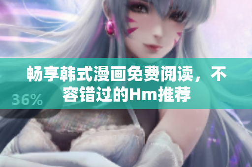 畅享韩式漫画免费阅读，不容错过的Hm推荐