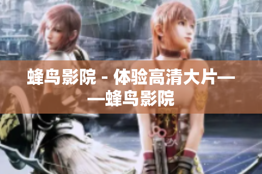 蜂鸟影院 - 体验高清大片——蜂鸟影院