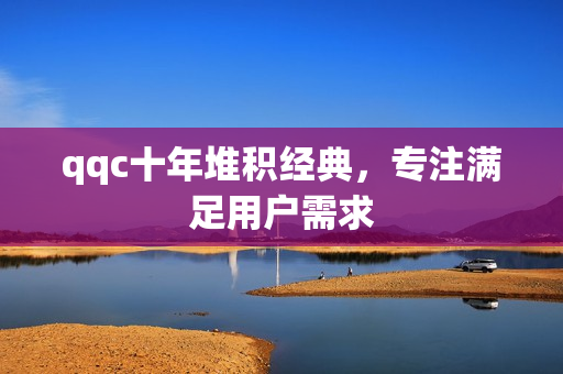 qqc十年堆积经典，专注满足用户需求