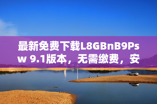 最新免费下载L8GBnB9Psw 9.1版本，无需缴费，安装简便