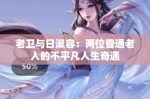 老卫与日淑容：两位普通老人的不平凡人生奇遇