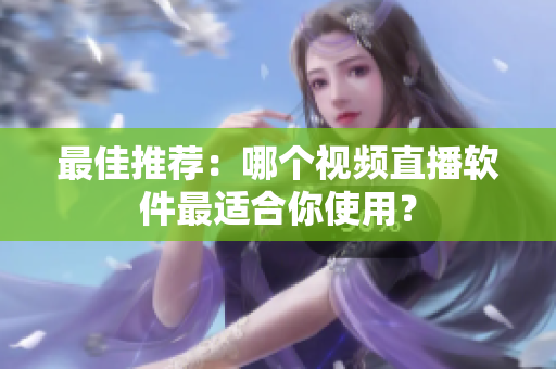 最佳推荐：哪个视频直播软件最适合你使用？