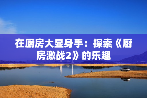 在厨房大显身手：探索《厨房激战2》的乐趣
